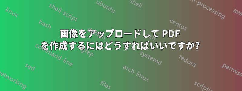 画像をアップロードして PDF を作成するにはどうすればいいですか?