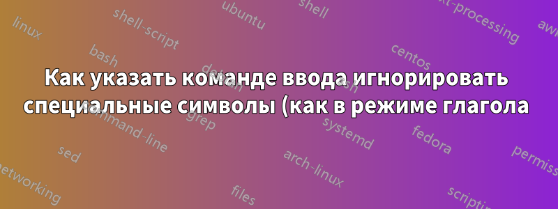 Как указать команде ввода игнорировать специальные символы (как в режиме глагола)?