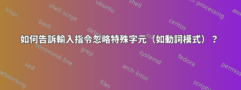 如何告訴輸入指令忽略特殊字元（如動詞模式）？