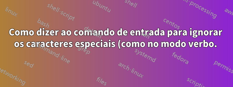 Como dizer ao comando de entrada para ignorar os caracteres especiais (como no modo verbo.)?