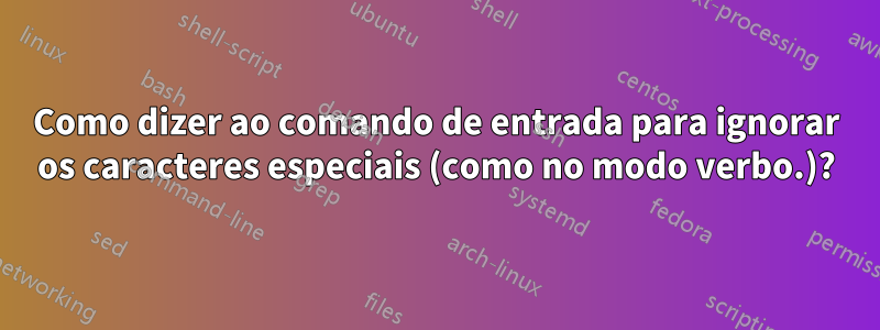 Como dizer ao comando de entrada para ignorar os caracteres especiais (como no modo verbo.)?