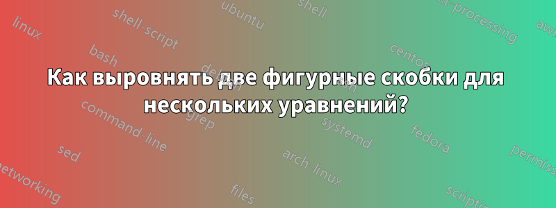 Как выровнять две фигурные скобки для нескольких уравнений?
