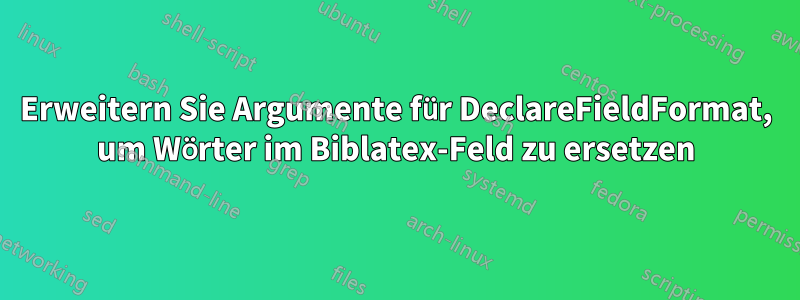Erweitern Sie Argumente für DeclareFieldFormat, um Wörter im Biblatex-Feld zu ersetzen