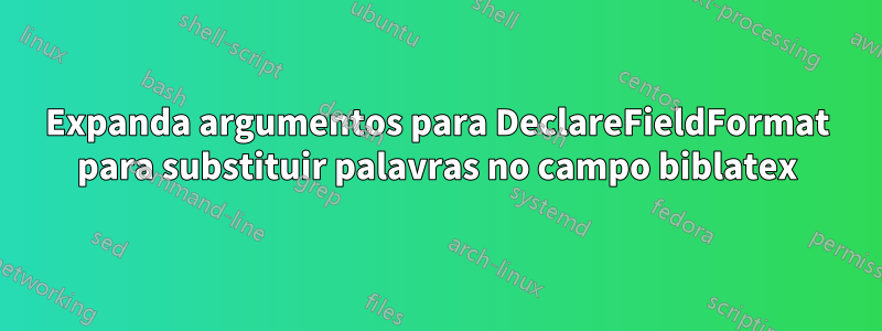 Expanda argumentos para DeclareFieldFormat para substituir palavras no campo biblatex