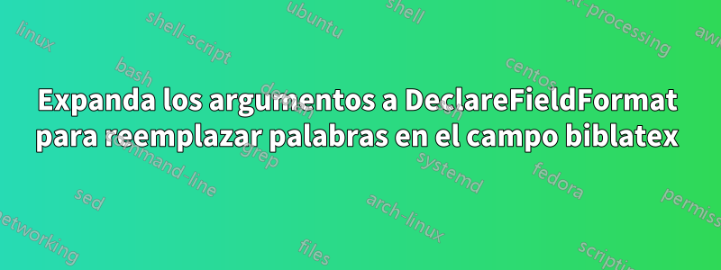 Expanda los argumentos a DeclareFieldFormat para reemplazar palabras en el campo biblatex