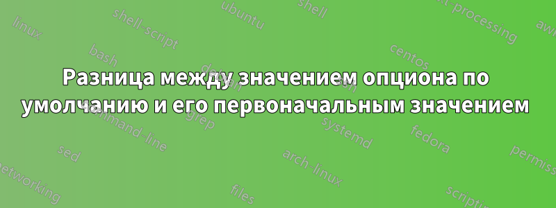 Разница между значением опциона по умолчанию и его первоначальным значением