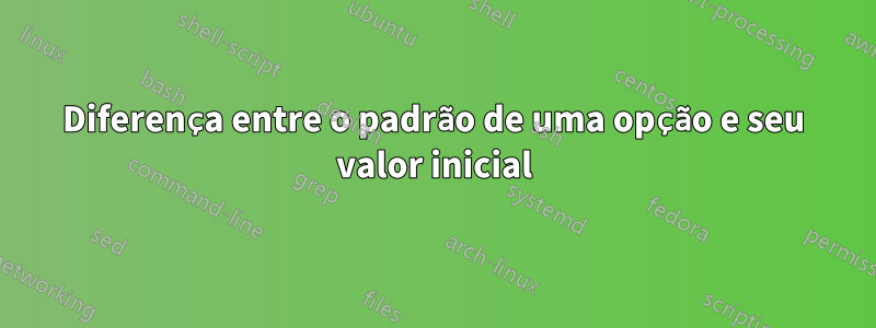 Diferença entre o padrão de uma opção e seu valor inicial