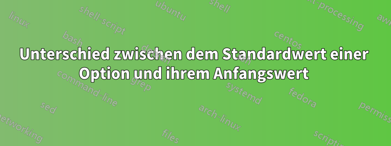 Unterschied zwischen dem Standardwert einer Option und ihrem Anfangswert