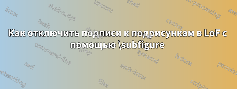 Как отключить подписи к подрисункам в LoF с помощью \subfigure