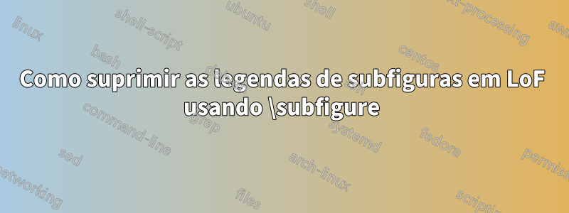 Como suprimir as legendas de subfiguras em LoF usando \subfigure
