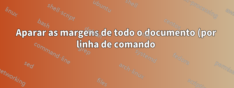 Aparar as margens de todo o documento (por linha de comando)