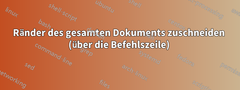 Ränder des gesamten Dokuments zuschneiden (über die Befehlszeile)