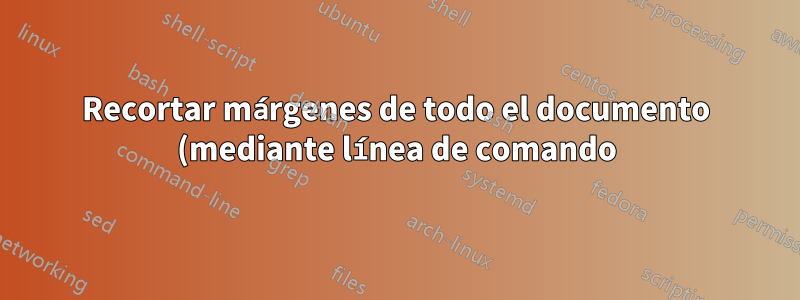 Recortar márgenes de todo el documento (mediante línea de comando)