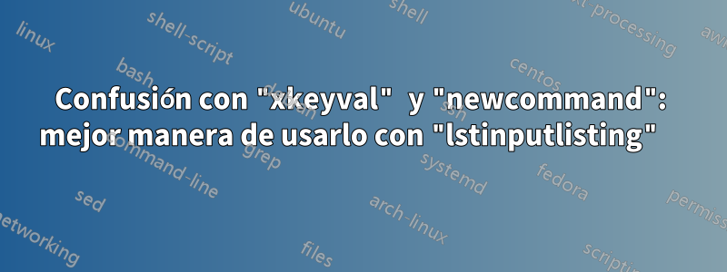 Confusión con "xkeyval" y "newcommand": mejor manera de usarlo con "lstinputlisting" 