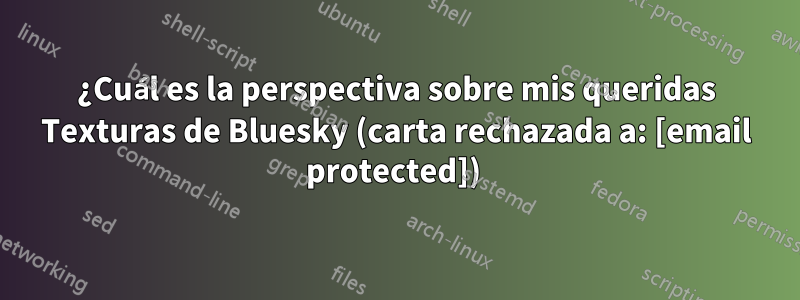 ¿Cuál es la perspectiva sobre mis queridas Texturas de Bluesky (carta rechazada a: [email protected]) 
