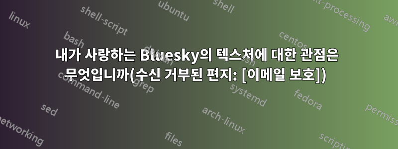 내가 사랑하는 Bluesky의 텍스처에 대한 관점은 무엇입니까(수신 거부된 편지: [이메일 보호]) 