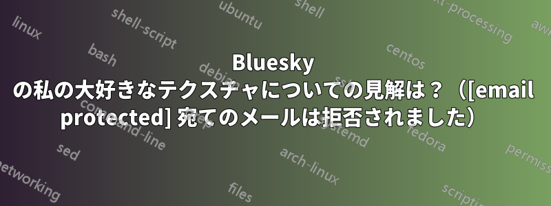 Bluesky の私の大好きなテクスチャについての見解は？（[email protected] 宛てのメールは拒否されました）