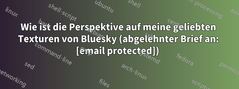 Wie ist die Perspektive auf meine geliebten Texturen von Bluesky (abgelehnter Brief an: [email protected]) 