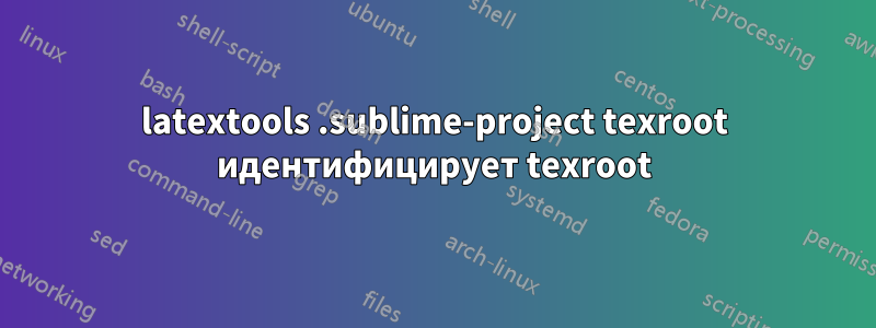 latextools .sublime-project texroot идентифицирует texroot