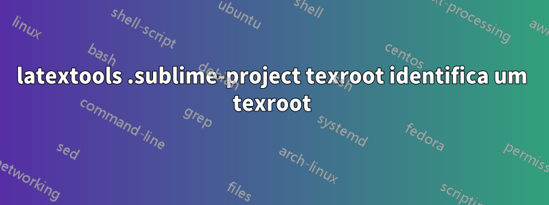 latextools .sublime-project texroot identifica um texroot