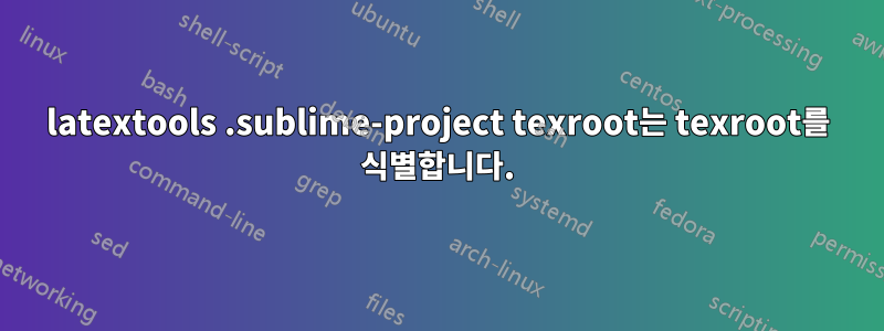 latextools .sublime-project texroot는 texroot를 식별합니다.