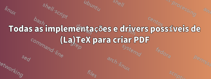 Todas as implementações e drivers possíveis de (La)TeX para criar PDF