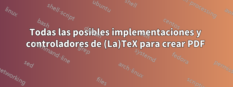 Todas las posibles implementaciones y controladores de (La)TeX para crear PDF