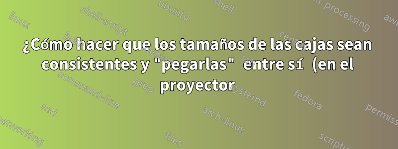 ¿Cómo hacer que los tamaños de las cajas sean consistentes y "pegarlas" entre sí (en el proyector)?