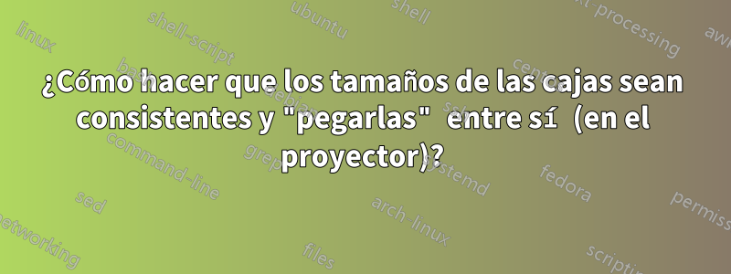 ¿Cómo hacer que los tamaños de las cajas sean consistentes y "pegarlas" entre sí (en el proyector)?