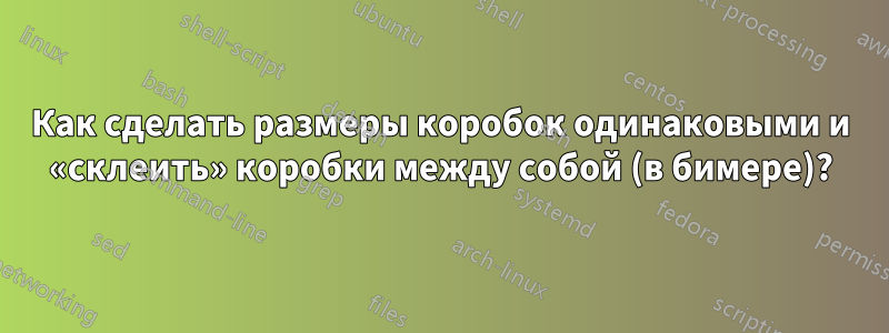 Как сделать размеры коробок одинаковыми и «склеить» коробки между собой (в бимере)?