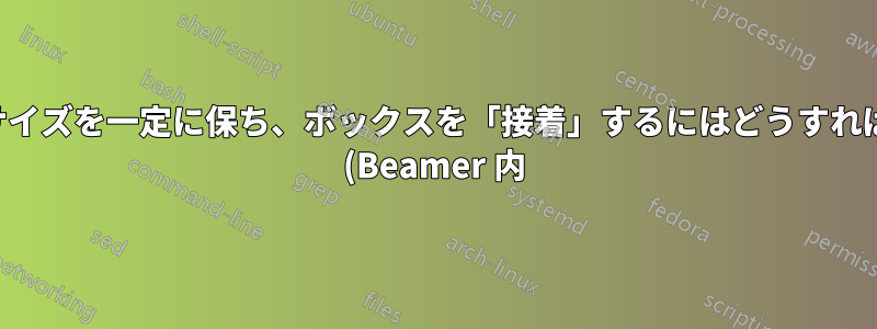 ボックスのサイズを一定に保ち、ボックスを「接着」するにはどうすればよいですか (Beamer 内)?