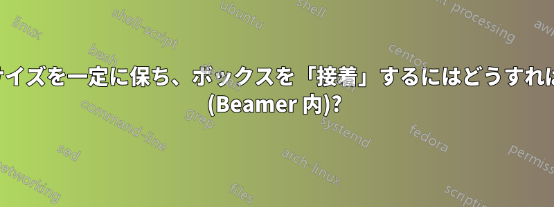 ボックスのサイズを一定に保ち、ボックスを「接着」するにはどうすればよいですか (Beamer 内)?