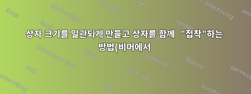상자 크기를 일관되게 만들고 상자를 함께 "접착"하는 방법(비머에서)은 무엇입니까?