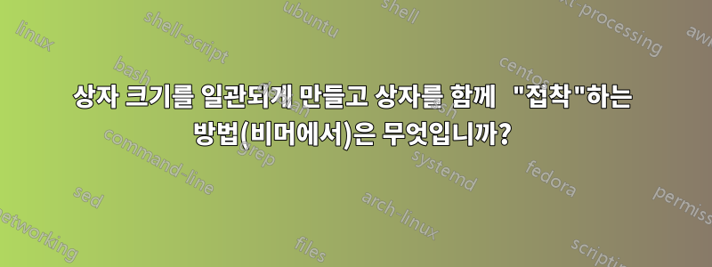상자 크기를 일관되게 만들고 상자를 함께 "접착"하는 방법(비머에서)은 무엇입니까?