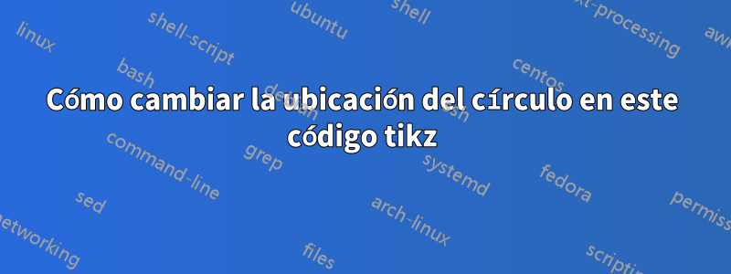 Cómo cambiar la ubicación del círculo en este código tikz