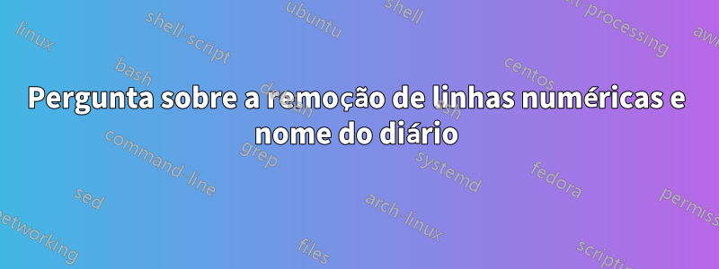 Pergunta sobre a remoção de linhas numéricas e nome do diário