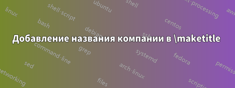 Добавление названия компании в \maketitle