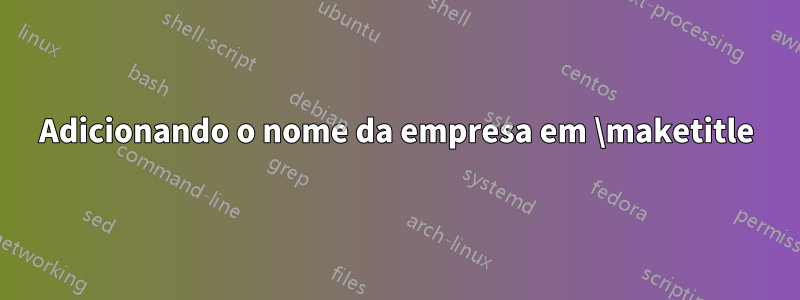 Adicionando o nome da empresa em \maketitle
