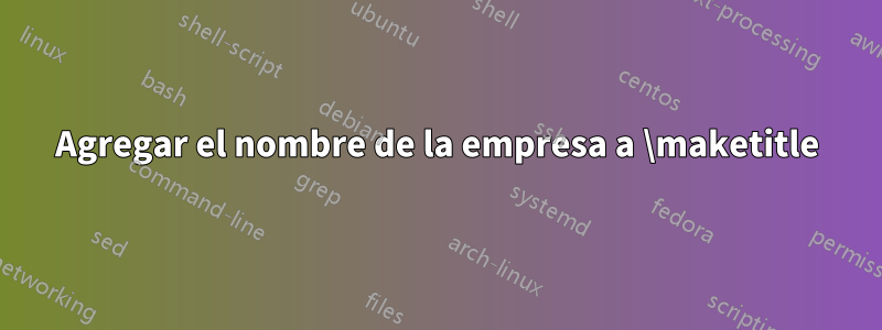 Agregar el nombre de la empresa a \maketitle