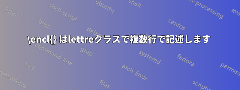\encl{} はlettreクラスで複数行で記述します