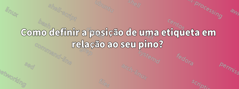 Como definir a posição de uma etiqueta em relação ao seu pino? 