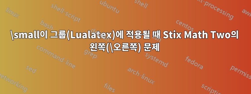 \small이 그룹(Lualatex)에 적용될 때 Stix Math Two의 왼쪽(\오른쪽) 문제