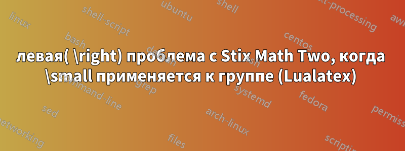 левая( \right) проблема с Stix Math Two, когда \small применяется к группе (Lualatex)
