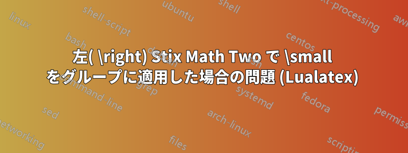左( \right) Stix Math Two で \small をグループに適用した場合の問題 (Lualatex)