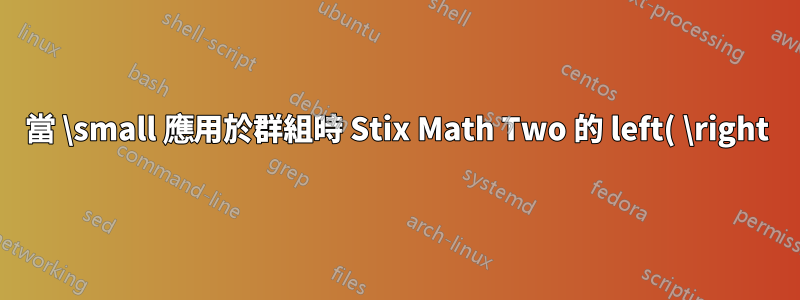 當 \small 應用於群組時 Stix Math Two 的 left( \right) 問題 (Lualatex)