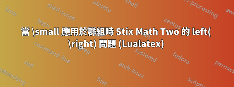 當 \small 應用於群組時 Stix Math Two 的 left( \right) 問題 (Lualatex)