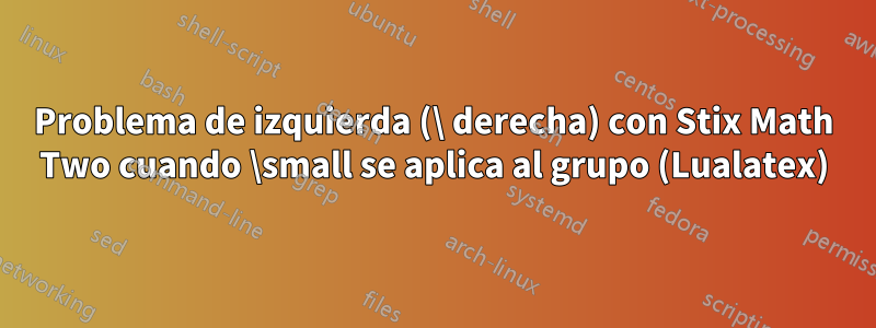 Problema de izquierda (\ derecha) con Stix Math Two cuando \small se aplica al grupo (Lualatex)