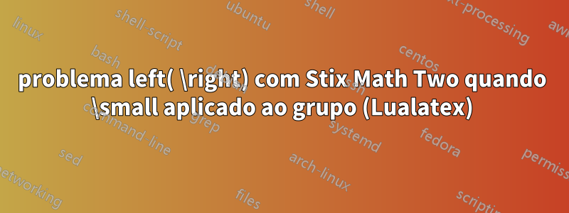 problema left( \right) com Stix Math Two quando \small aplicado ao grupo (Lualatex)