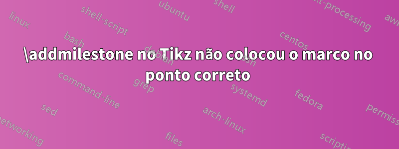 \addmilestone no Tikz não colocou o marco no ponto correto