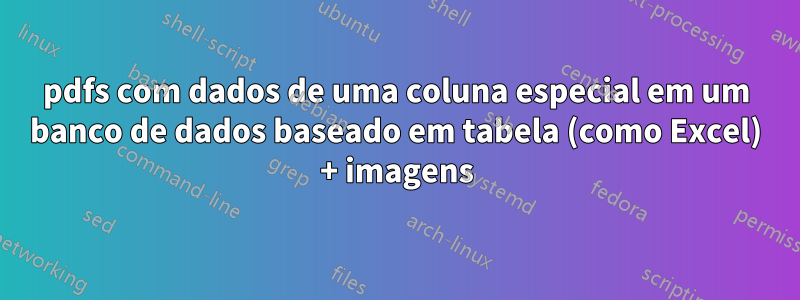pdfs com dados de uma coluna especial em um banco de dados baseado em tabela (como Excel) + imagens